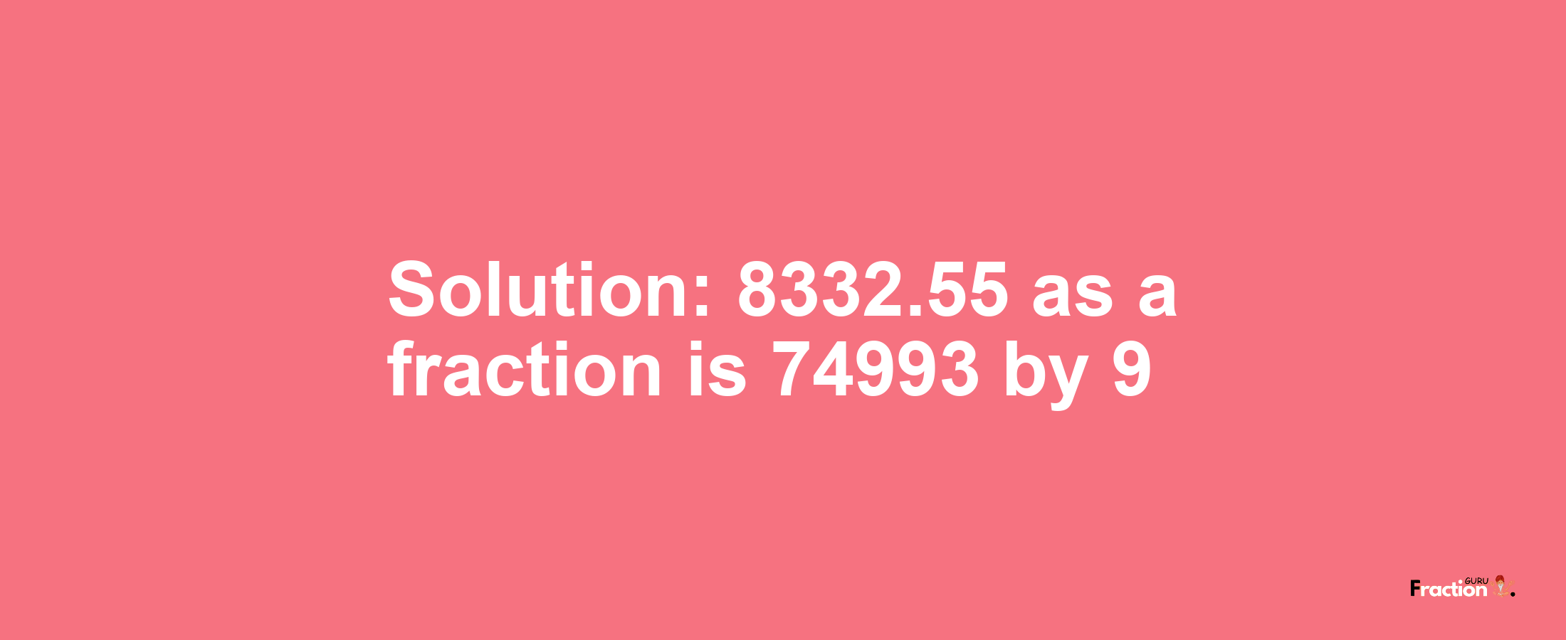 Solution:8332.55 as a fraction is 74993/9